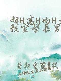 超H高H肉H文教室学长男男视频