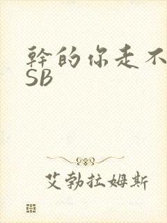 干的你走不了路SB