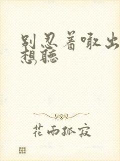 别忍着喊出来我想听