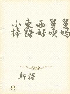 小东西舅舅的棒棒糖好吃吗