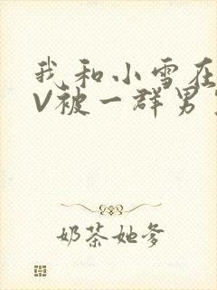 我和小雪在KTV被一群男生小说
