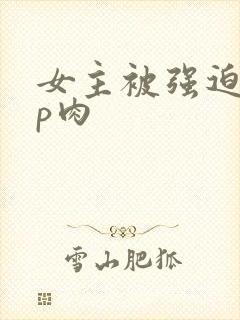 女主被强迫群np肉