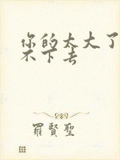 你的太大了我吃不下去