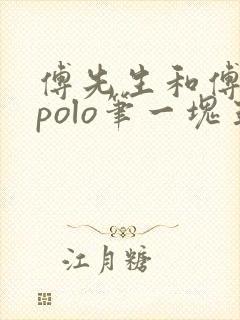 傅先生和傅太太polo笔一块五花肉