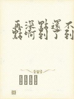 再深点还不够快点啊到了到了