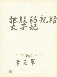 把朕的龙精含h太子妃