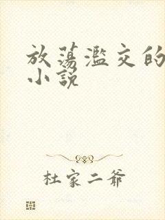 放荡滥交的辣文小说