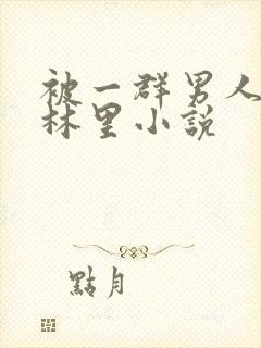 被一群男人在树林里小说