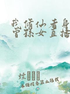 我修仙者身份被曾孙女直播曝光了