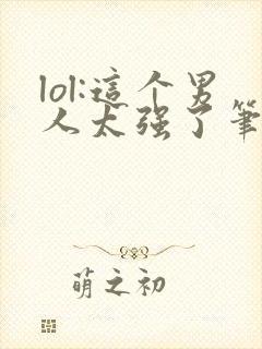 lol:这个男人太强了笔趣阁