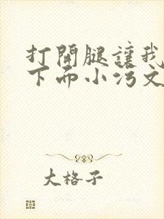 打开腿让我添你下面小污文