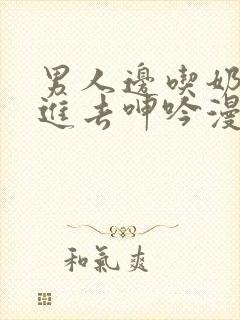 男人边吃奶边挵进去呻吟漫画