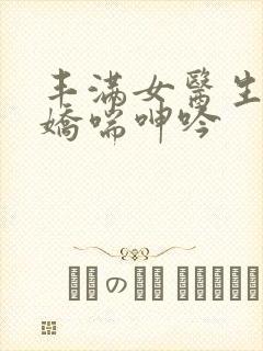 丰满女医生销魂娇喘呻吟