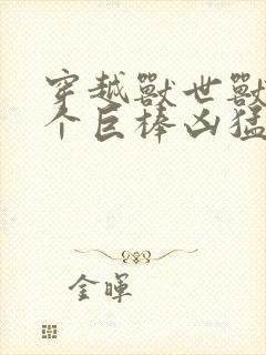 穿越兽世兽王个个巨棒凶猛