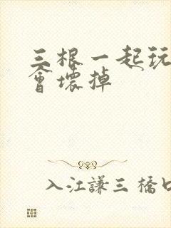 三根一起玩真的会坏掉