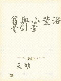 翁与小莹浴室欢爱51章