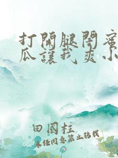 打开腿闺蜜用黄瓜让我爽小说