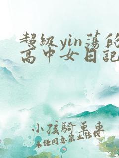 超级yin荡的高中女日记h