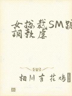 女总裁SM跪爬调教虐