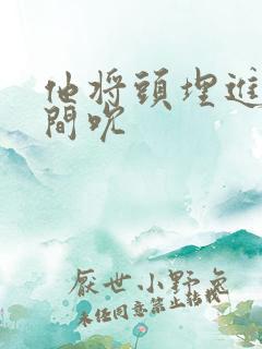 他将头埋进双腿间吮