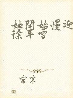 她开始慢迎迎合徐平雪