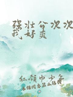 强壮公次次弄得我好爽