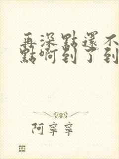 再深点还不够快点啊到了到了