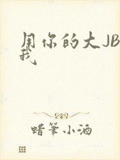 用你的大JBC我