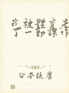 我被体育老师c了一节课作文渺渺