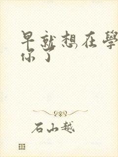 早就想在学校要你了