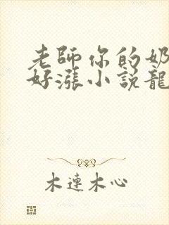 老师你的奶好大好涨小说龙腾小说