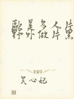 欧美多人片高潮野外做片黑人