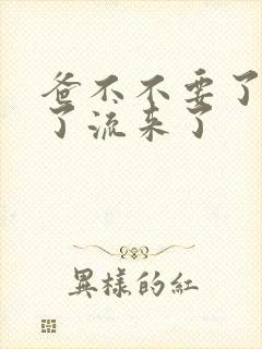 爸不不要了太满了流来了