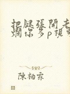 把腿张开老子臊烂你多p视频