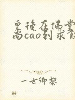 皇后在佛堂被和尚cao到求饶