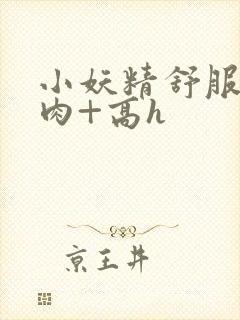 小妖精舒服吗+肉+高h