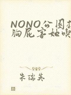 NONO公园揉胸屁害她吃安眠药