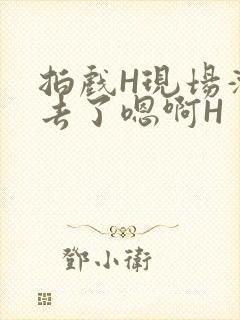 拍戏H现场滑进去了嗯啊H