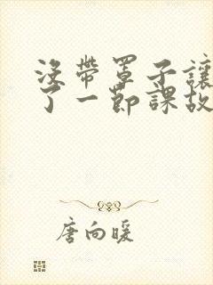 没带罩子让他C了一节课故事