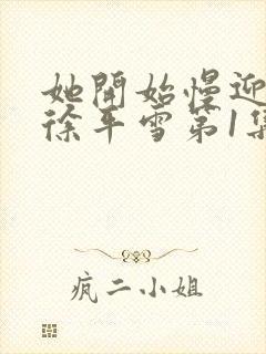 她开始慢迎迎合徐平雪第1集