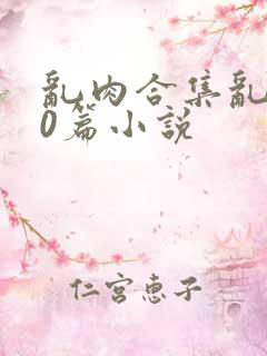 乱肉合集乱500篇小说