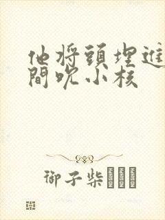 他将头埋进双腿间吮小核