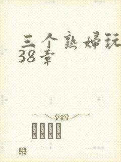 三个熟妇玩双飞38章