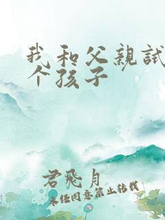 我和父亲试着生个孩子