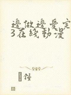 边做边爱完整版3在线动漫