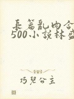 长篇乱肉合集乱500小说林盛