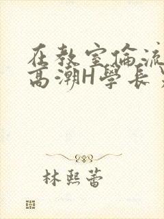 在教室伦流澡到高潮H学长男男