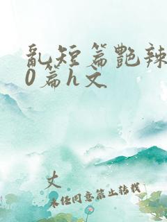 乱短篇艳辣500篇h文