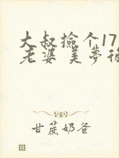 大叔捡个17岁老婆 美梦后却想哭