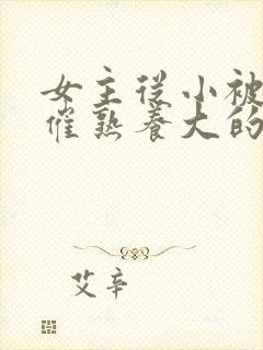 女主从小被秘药催熟养大的古言